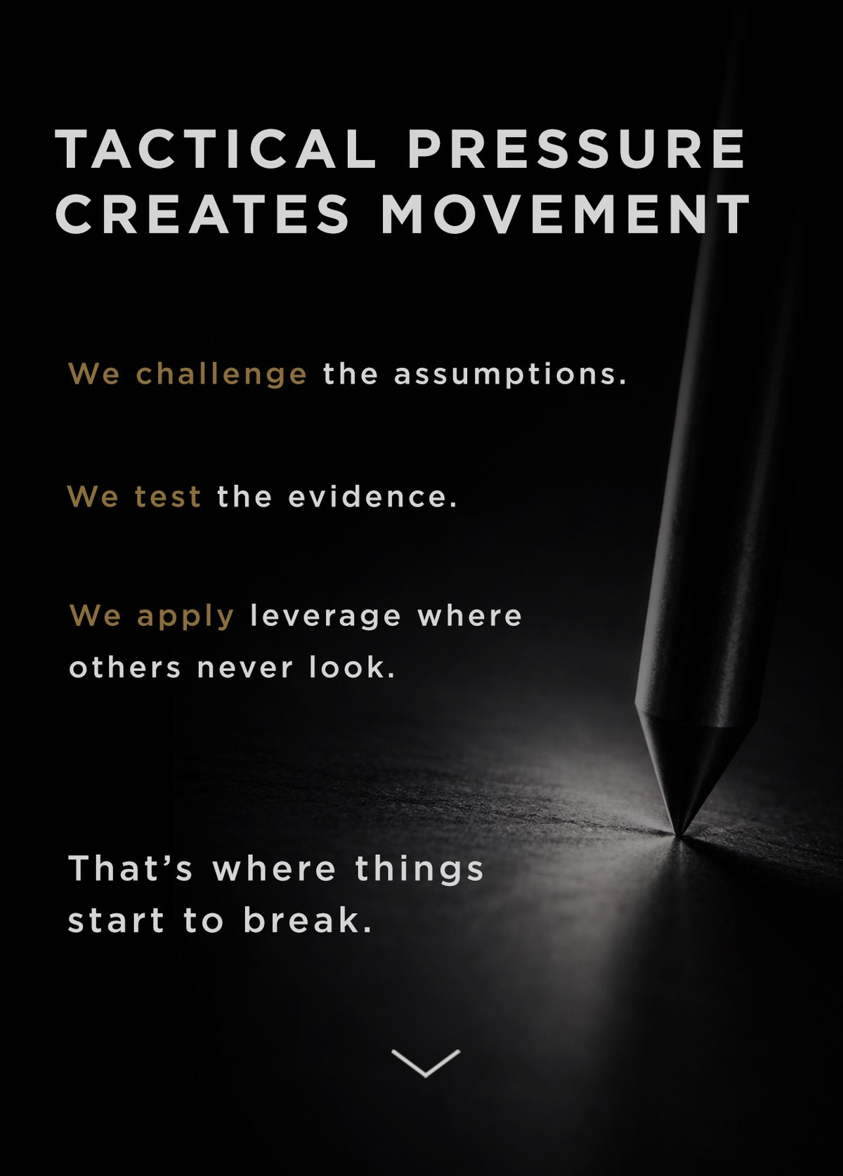 A sharp metal point pressing into a dark surface. Tactical pressure creates movement. We challenge the assumptions. We test the evidence. We apply leverage where others never look. That's where things start to break.