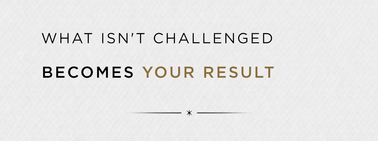 What isn’t challenged becomes your result.
