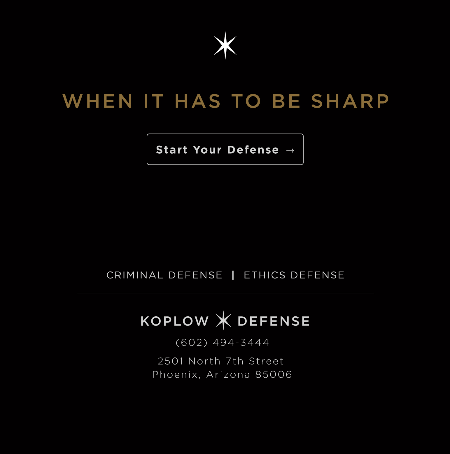When it has to be sharp. Start your defense. Criminal Defense and Ethics Defense. Koplow Defense. (602) 494-3444. 2501 North 7th Street, Phoenix, Arizona 85006.