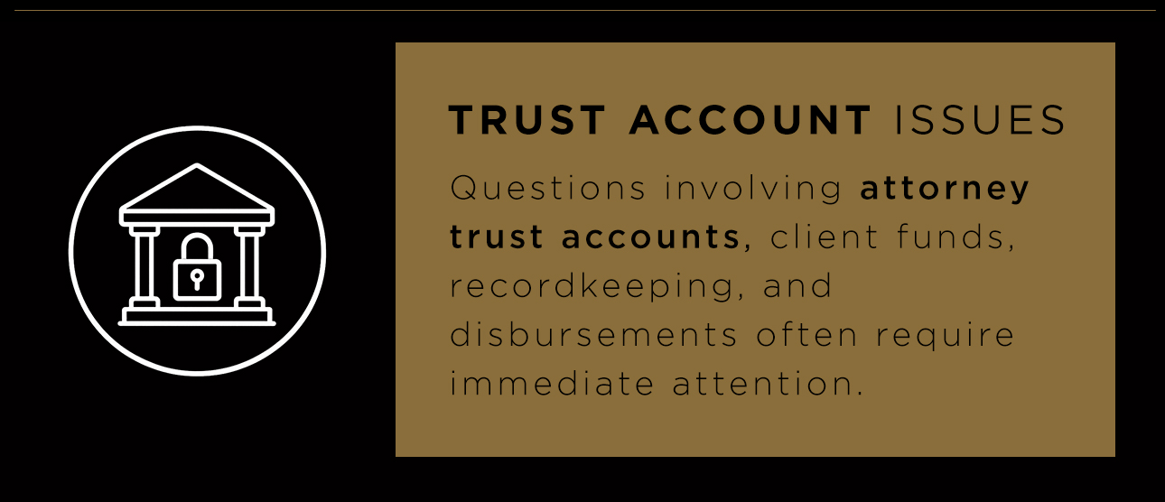 Trust account issues. Questions involving attorney trust accounts, client funds, recordkeeping, and disbursements often require immediate attention.