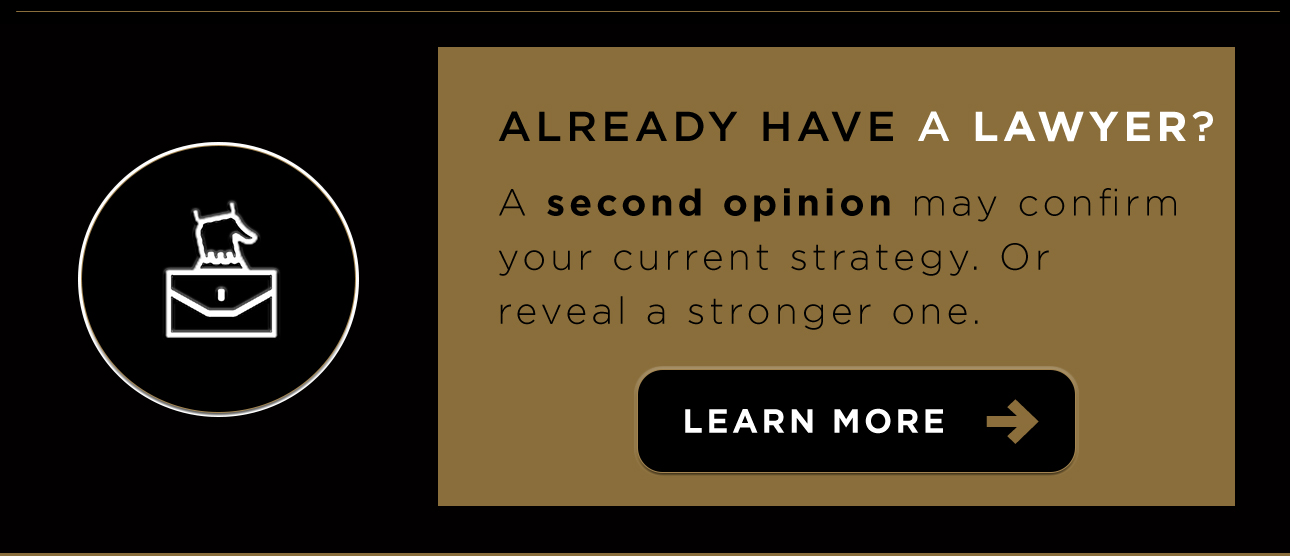 Already have a lawyer? A second opinion may confirm your current strategy, or reveal a stronger one.