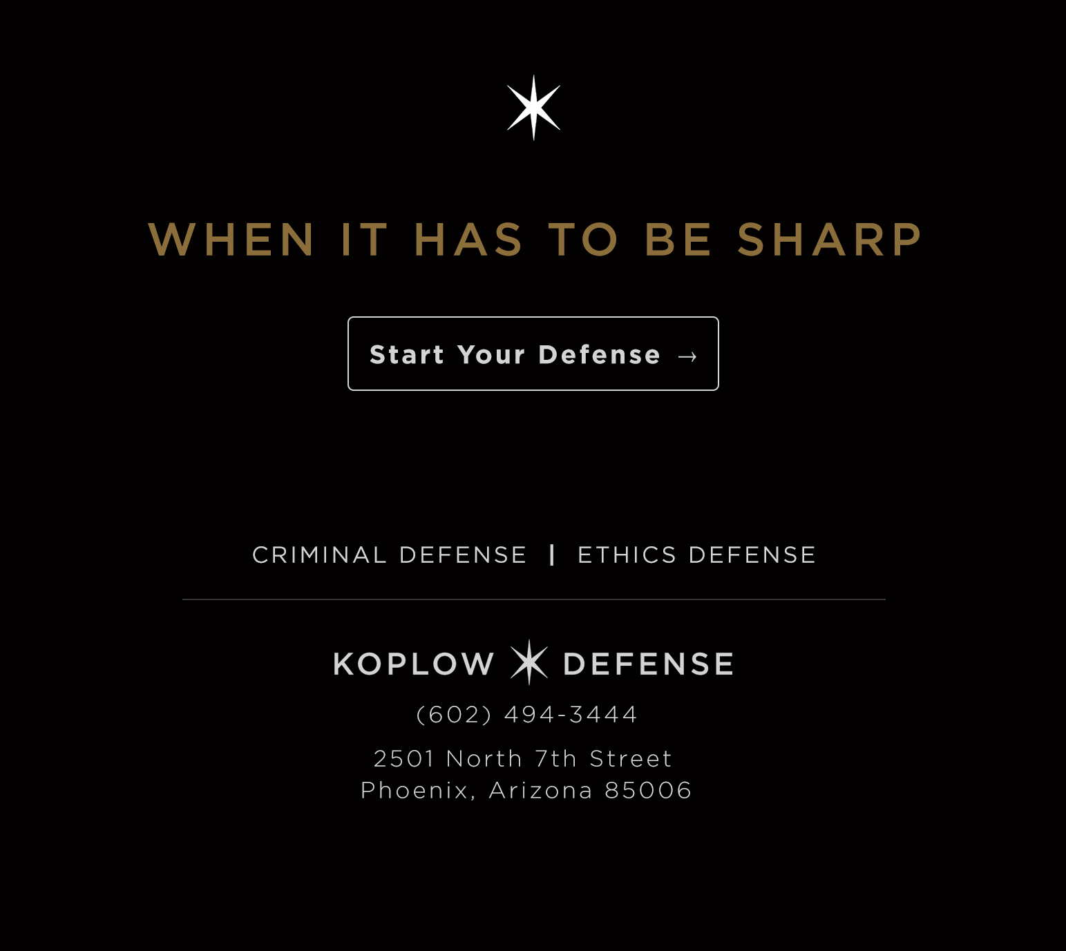 When it has to be sharp. Start your defense. Criminal Defense and Ethics Defense. Koplow Defense. (602) 494-3444. 2501 North 7th Street, Phoenix, Arizona 85006.