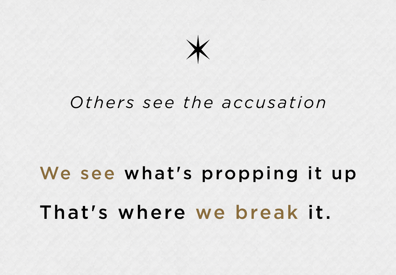 Others see the accusation. We see what's propping it up. That's where we break it.