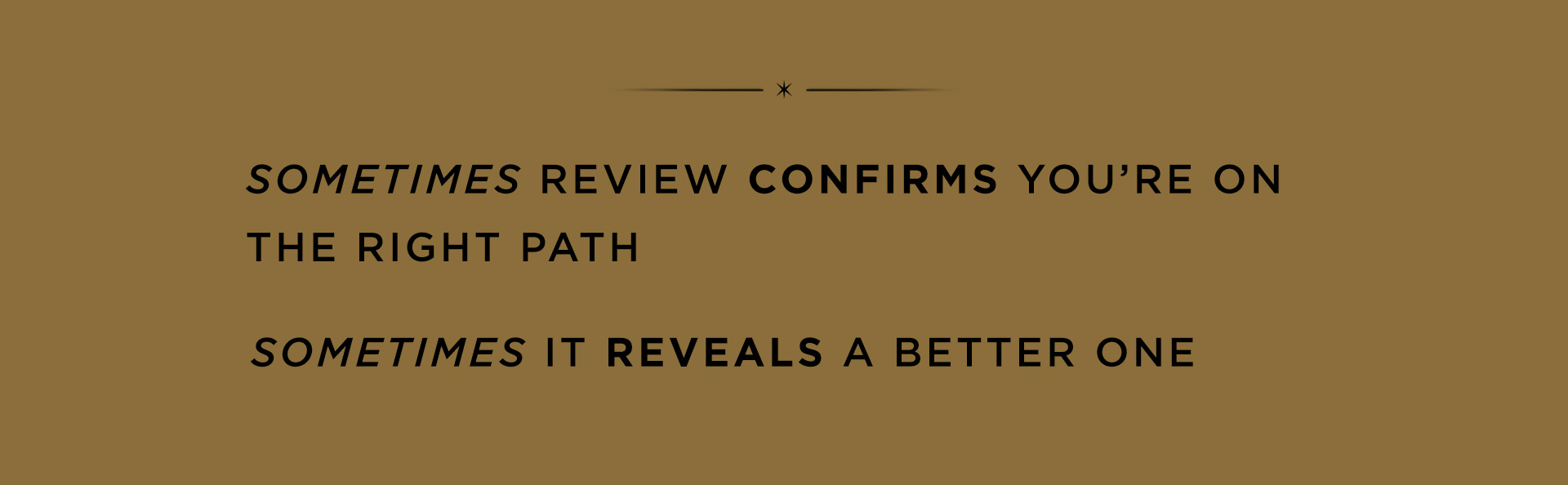 Sometimes review confirms you're on the right path. Sometimes it reveals a better one.